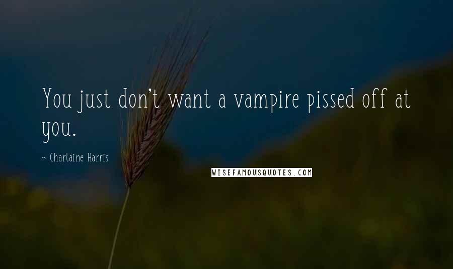 Charlaine Harris Quotes: You just don't want a vampire pissed off at you.