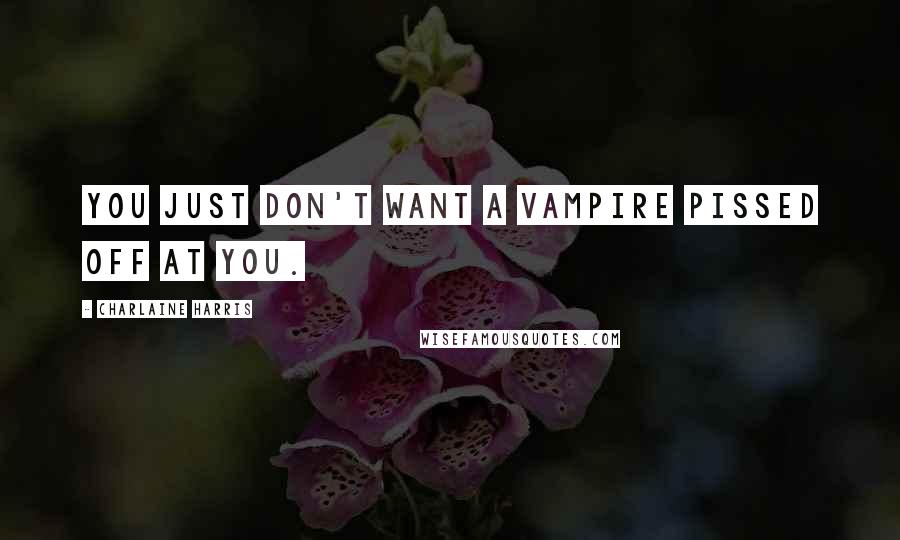 Charlaine Harris Quotes: You just don't want a vampire pissed off at you.