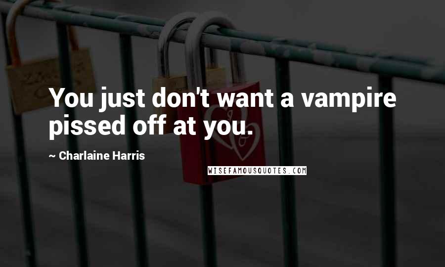 Charlaine Harris Quotes: You just don't want a vampire pissed off at you.