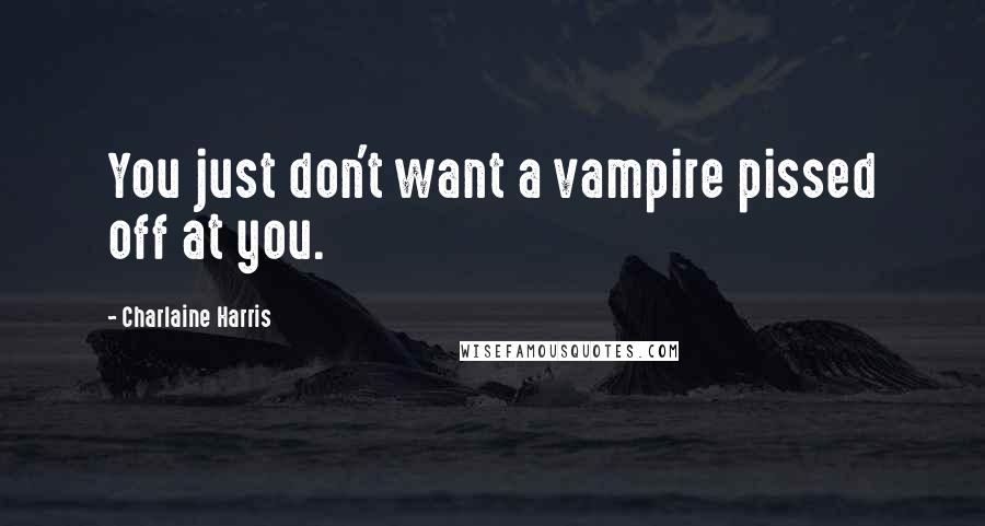 Charlaine Harris Quotes: You just don't want a vampire pissed off at you.