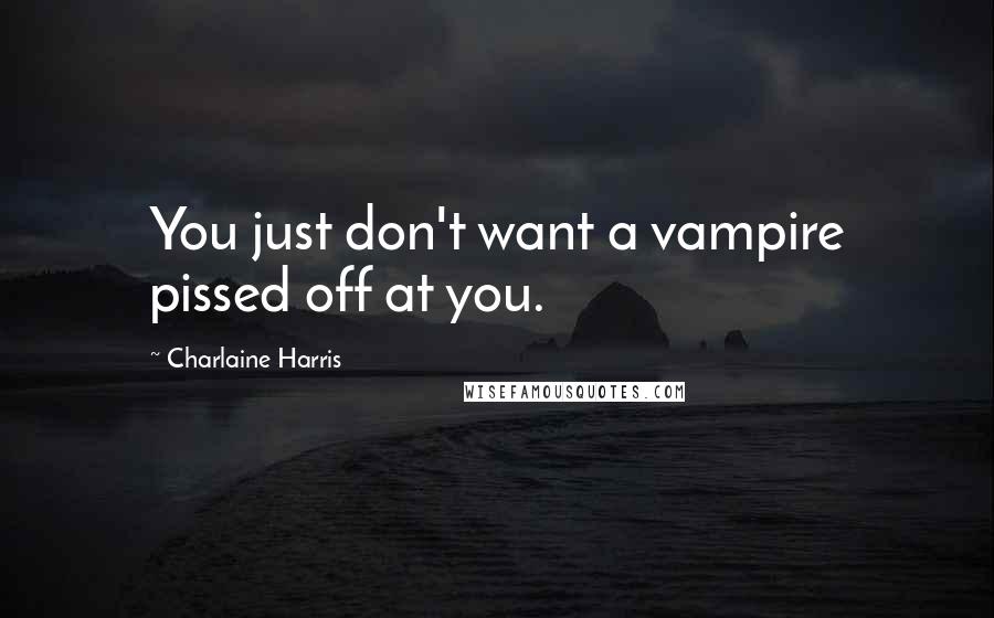 Charlaine Harris Quotes: You just don't want a vampire pissed off at you.