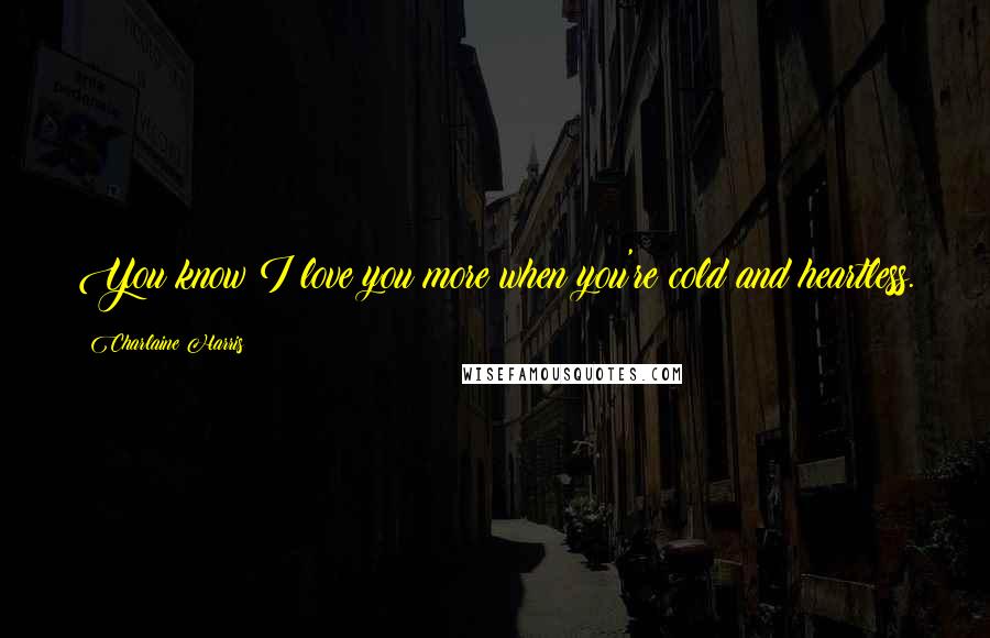 Charlaine Harris Quotes: You know I love you more when you're cold and heartless.