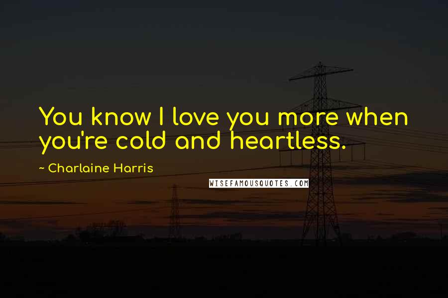 Charlaine Harris Quotes: You know I love you more when you're cold and heartless.