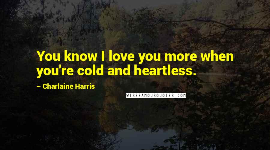 Charlaine Harris Quotes: You know I love you more when you're cold and heartless.