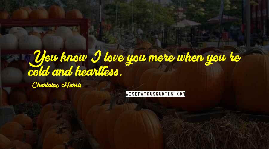 Charlaine Harris Quotes: You know I love you more when you're cold and heartless.