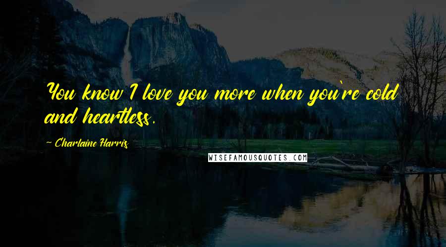 Charlaine Harris Quotes: You know I love you more when you're cold and heartless.