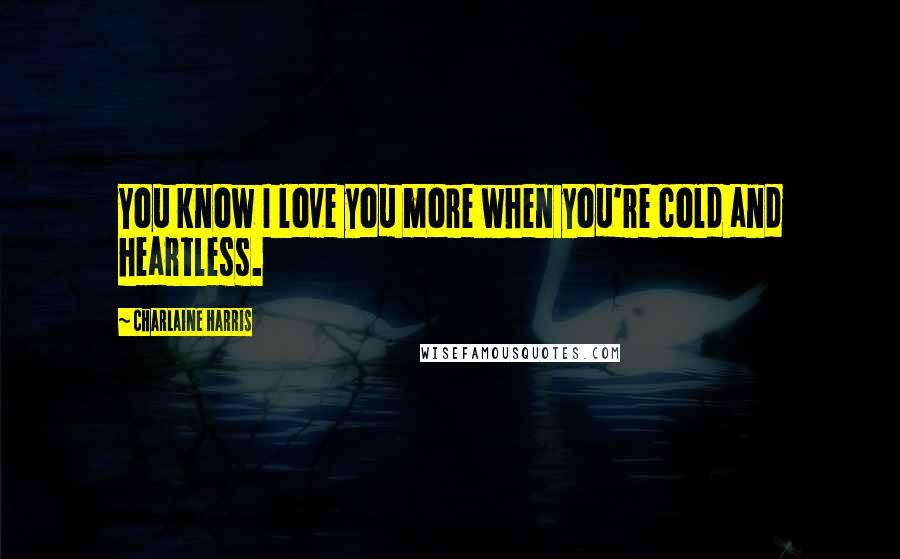 Charlaine Harris Quotes: You know I love you more when you're cold and heartless.