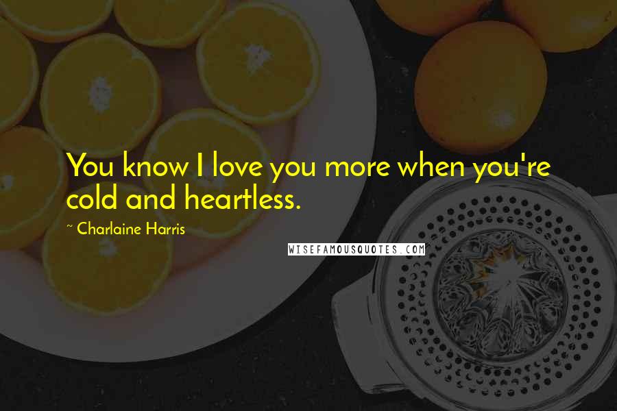 Charlaine Harris Quotes: You know I love you more when you're cold and heartless.
