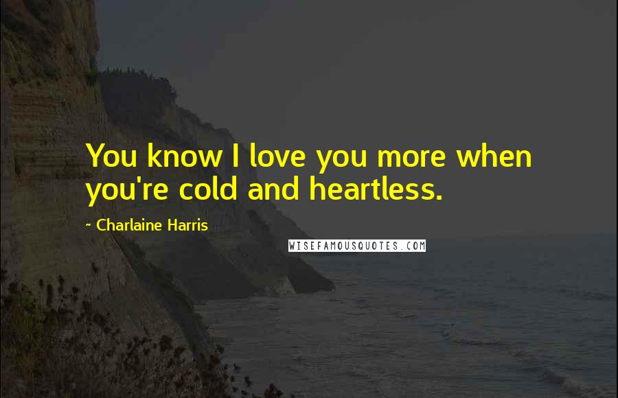 Charlaine Harris Quotes: You know I love you more when you're cold and heartless.