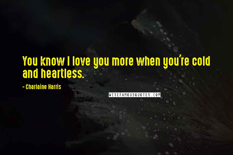 Charlaine Harris Quotes: You know I love you more when you're cold and heartless.