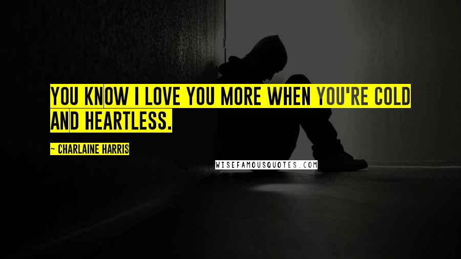 Charlaine Harris Quotes: You know I love you more when you're cold and heartless.