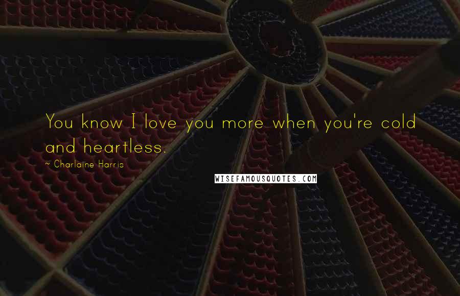 Charlaine Harris Quotes: You know I love you more when you're cold and heartless.