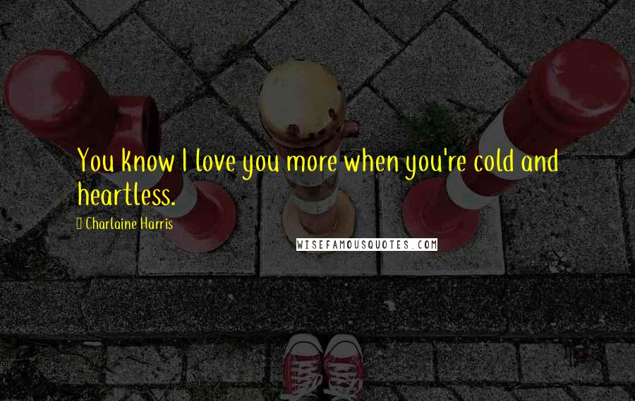 Charlaine Harris Quotes: You know I love you more when you're cold and heartless.