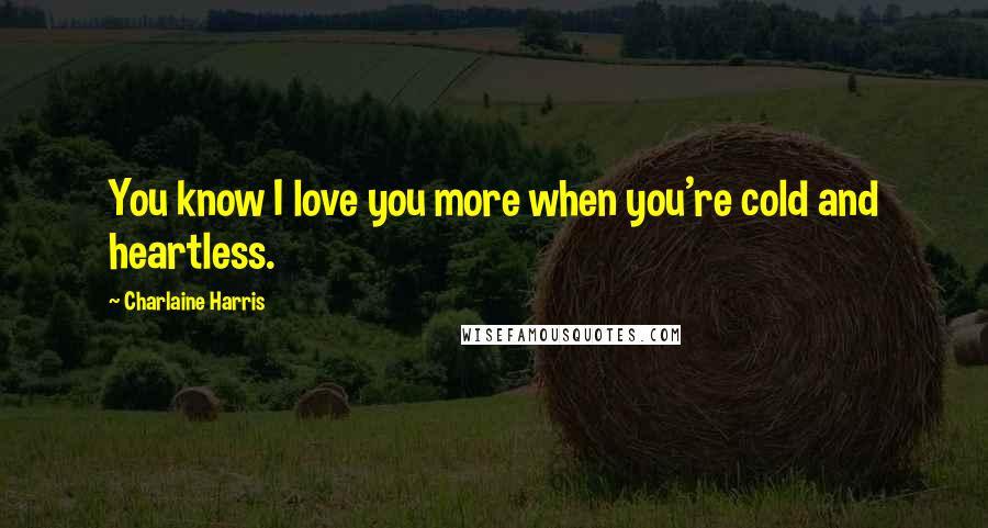 Charlaine Harris Quotes: You know I love you more when you're cold and heartless.