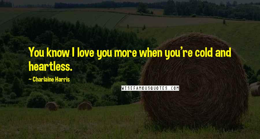 Charlaine Harris Quotes: You know I love you more when you're cold and heartless.