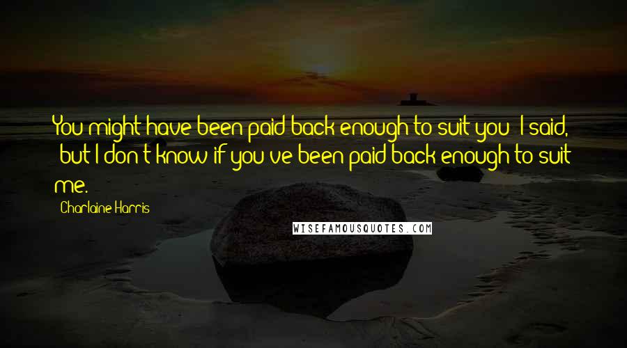 Charlaine Harris Quotes: You might have been paid back enough to suit you" I said, "but I don't know if you've been paid back enough to suit me.