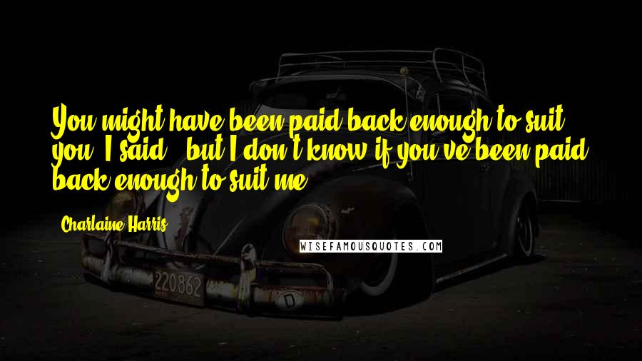 Charlaine Harris Quotes: You might have been paid back enough to suit you" I said, "but I don't know if you've been paid back enough to suit me.