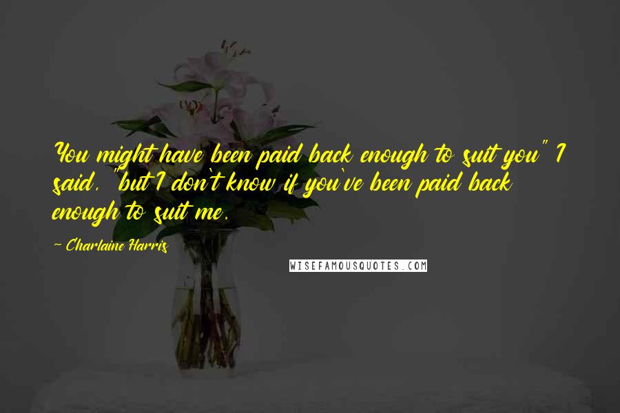 Charlaine Harris Quotes: You might have been paid back enough to suit you" I said, "but I don't know if you've been paid back enough to suit me.