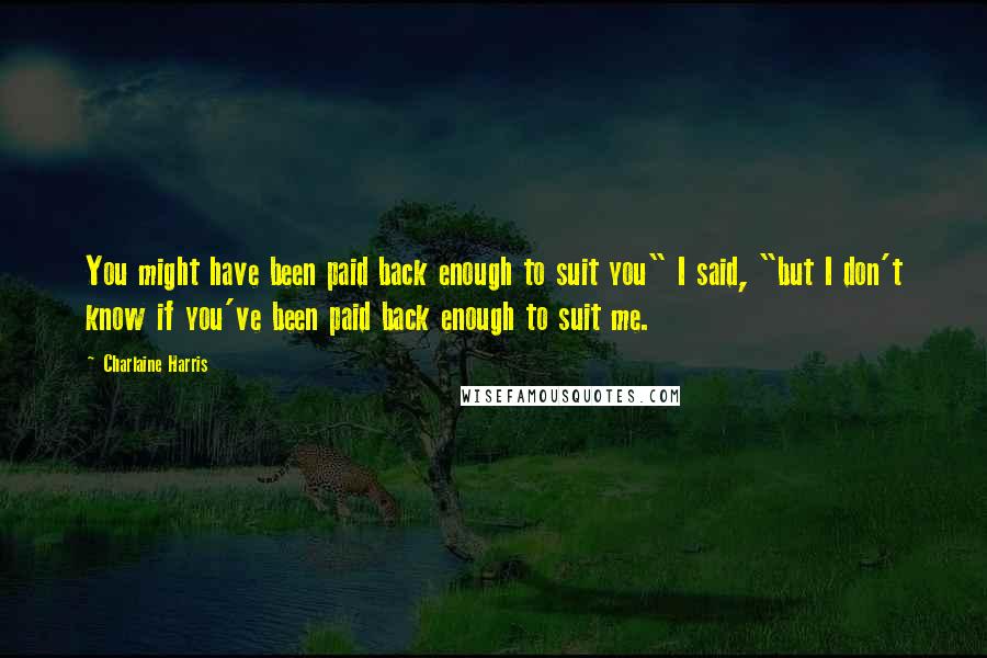 Charlaine Harris Quotes: You might have been paid back enough to suit you" I said, "but I don't know if you've been paid back enough to suit me.