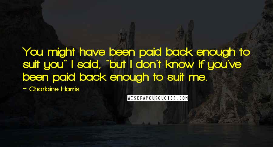 Charlaine Harris Quotes: You might have been paid back enough to suit you" I said, "but I don't know if you've been paid back enough to suit me.