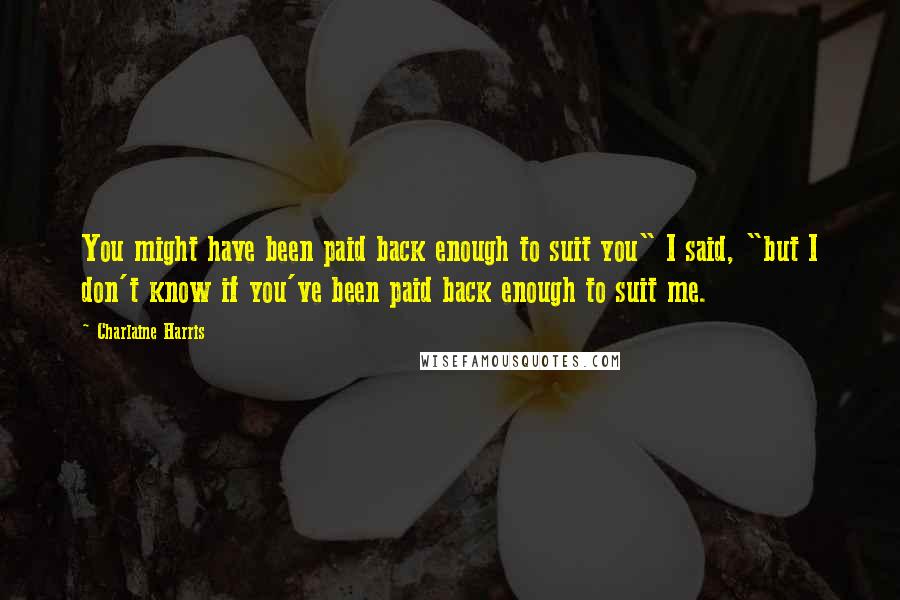 Charlaine Harris Quotes: You might have been paid back enough to suit you" I said, "but I don't know if you've been paid back enough to suit me.