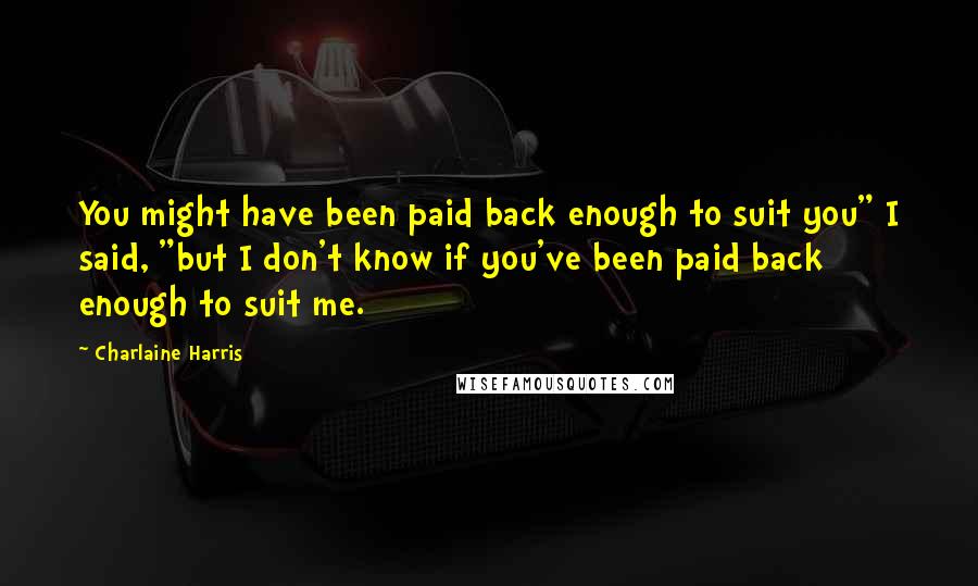 Charlaine Harris Quotes: You might have been paid back enough to suit you" I said, "but I don't know if you've been paid back enough to suit me.