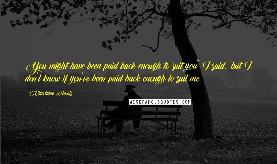 Charlaine Harris Quotes: You might have been paid back enough to suit you" I said, "but I don't know if you've been paid back enough to suit me.