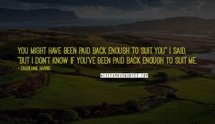 Charlaine Harris Quotes: You might have been paid back enough to suit you" I said, "but I don't know if you've been paid back enough to suit me.