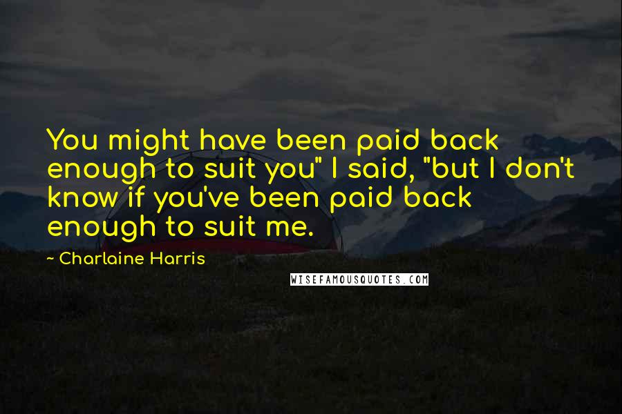 Charlaine Harris Quotes: You might have been paid back enough to suit you" I said, "but I don't know if you've been paid back enough to suit me.