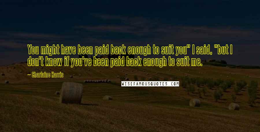 Charlaine Harris Quotes: You might have been paid back enough to suit you" I said, "but I don't know if you've been paid back enough to suit me.