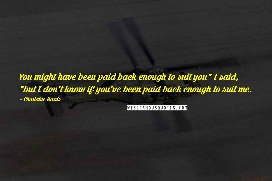 Charlaine Harris Quotes: You might have been paid back enough to suit you" I said, "but I don't know if you've been paid back enough to suit me.