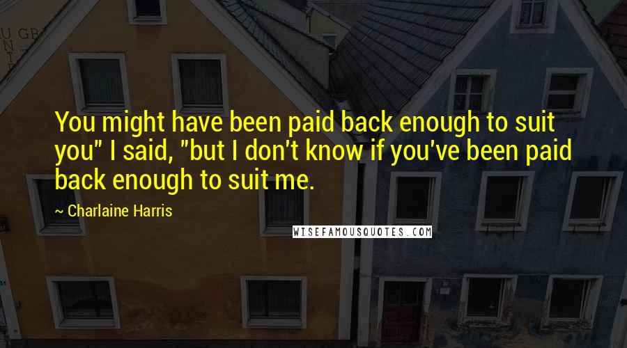 Charlaine Harris Quotes: You might have been paid back enough to suit you" I said, "but I don't know if you've been paid back enough to suit me.