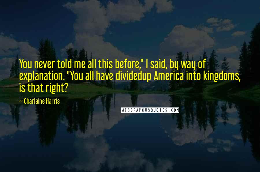 Charlaine Harris Quotes: You never told me all this before," I said, by way of explanation. "You all have dividedup America into kingdoms, is that right?