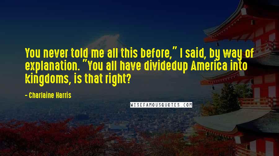 Charlaine Harris Quotes: You never told me all this before," I said, by way of explanation. "You all have dividedup America into kingdoms, is that right?