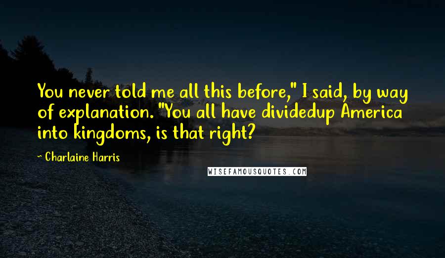 Charlaine Harris Quotes: You never told me all this before," I said, by way of explanation. "You all have dividedup America into kingdoms, is that right?