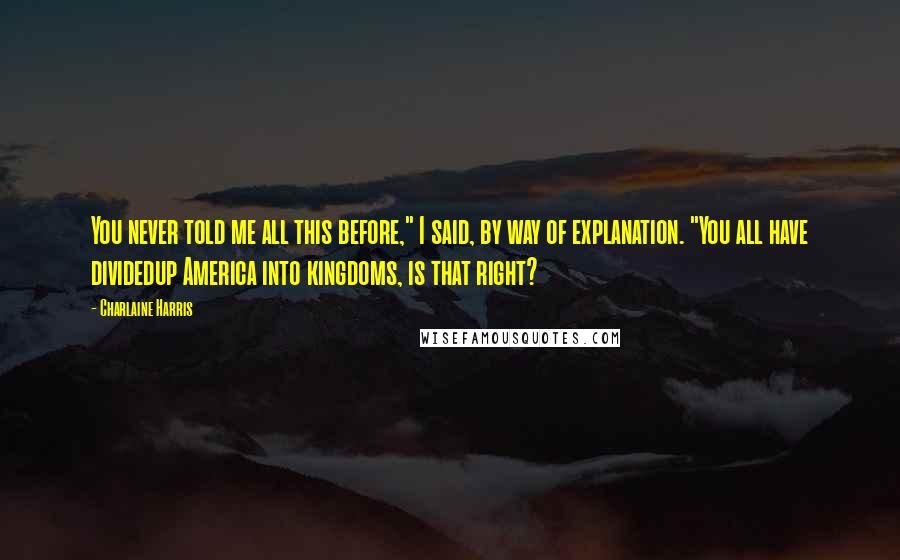 Charlaine Harris Quotes: You never told me all this before," I said, by way of explanation. "You all have dividedup America into kingdoms, is that right?