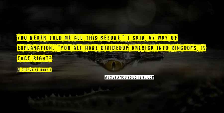 Charlaine Harris Quotes: You never told me all this before," I said, by way of explanation. "You all have dividedup America into kingdoms, is that right?