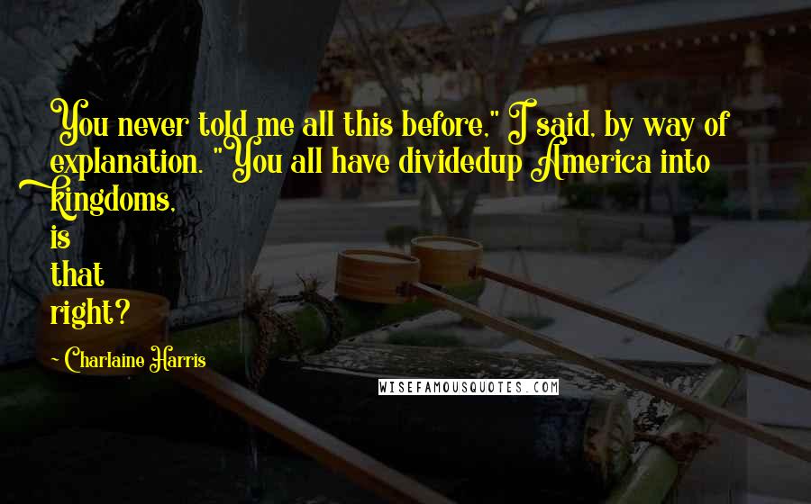 Charlaine Harris Quotes: You never told me all this before," I said, by way of explanation. "You all have dividedup America into kingdoms, is that right?