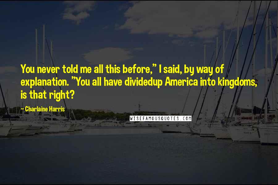 Charlaine Harris Quotes: You never told me all this before," I said, by way of explanation. "You all have dividedup America into kingdoms, is that right?