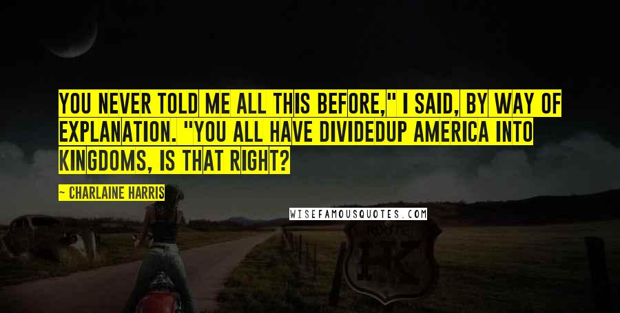 Charlaine Harris Quotes: You never told me all this before," I said, by way of explanation. "You all have dividedup America into kingdoms, is that right?