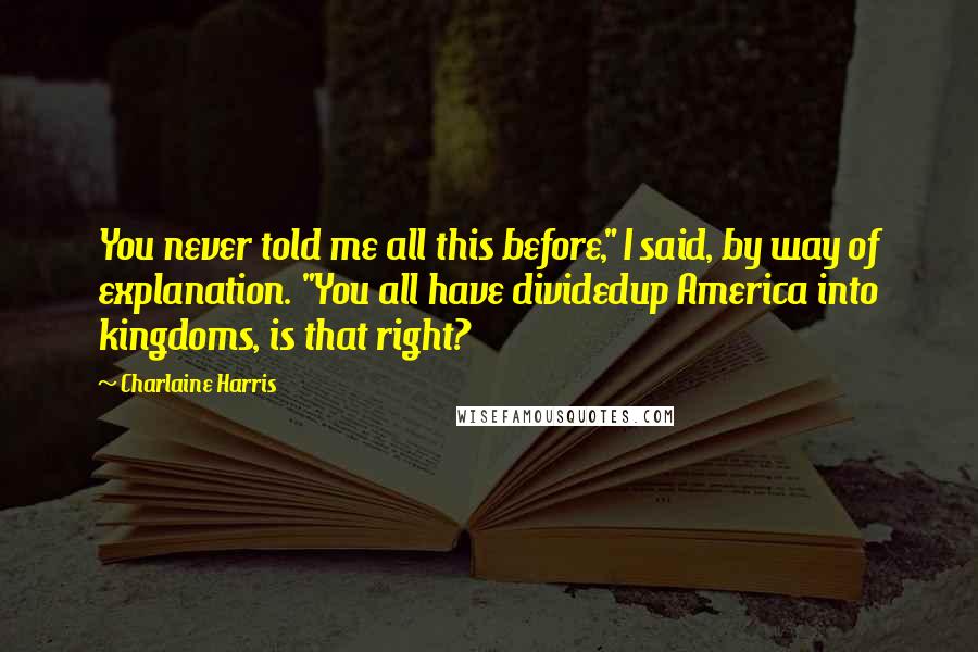 Charlaine Harris Quotes: You never told me all this before," I said, by way of explanation. "You all have dividedup America into kingdoms, is that right?