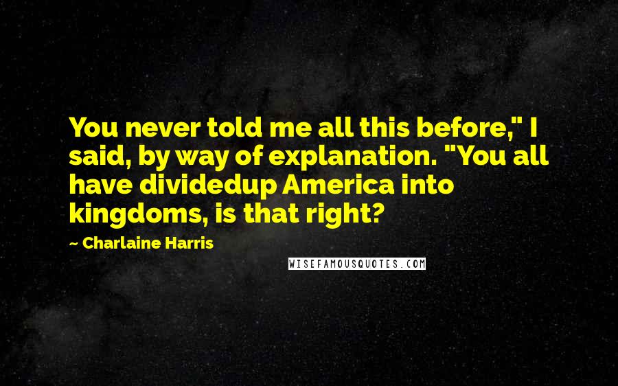 Charlaine Harris Quotes: You never told me all this before," I said, by way of explanation. "You all have dividedup America into kingdoms, is that right?