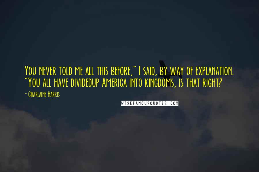 Charlaine Harris Quotes: You never told me all this before," I said, by way of explanation. "You all have dividedup America into kingdoms, is that right?