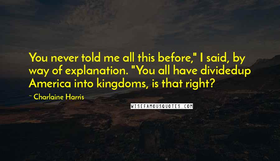 Charlaine Harris Quotes: You never told me all this before," I said, by way of explanation. "You all have dividedup America into kingdoms, is that right?