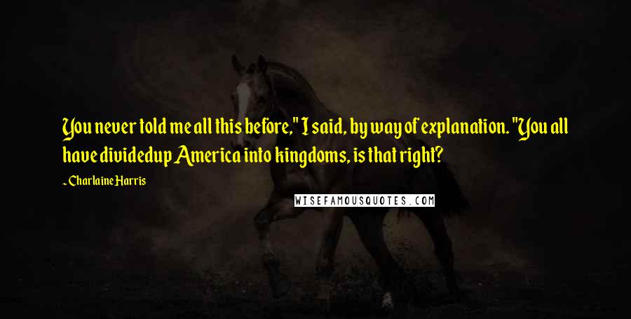 Charlaine Harris Quotes: You never told me all this before," I said, by way of explanation. "You all have dividedup America into kingdoms, is that right?