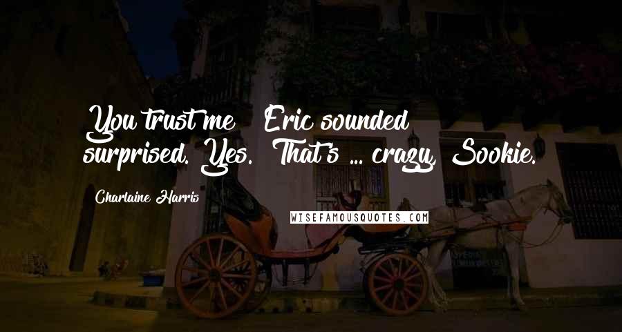 Charlaine Harris Quotes: You trust me?" Eric sounded surprised."Yes.""That's ... crazy, Sookie.