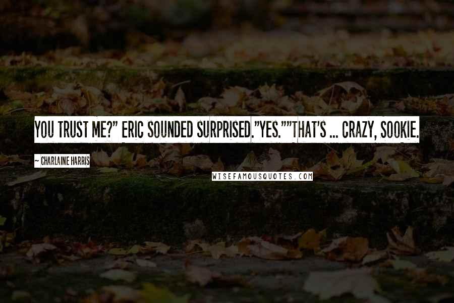 Charlaine Harris Quotes: You trust me?" Eric sounded surprised."Yes.""That's ... crazy, Sookie.