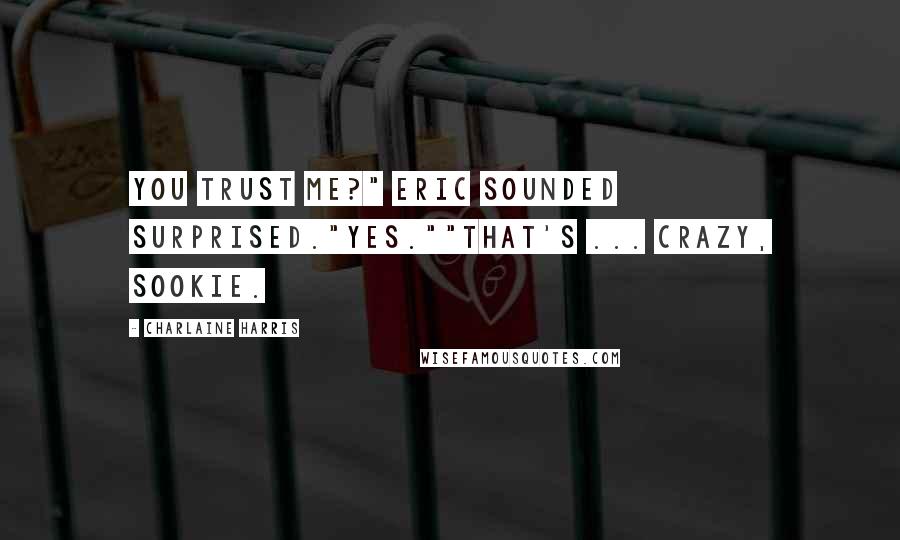 Charlaine Harris Quotes: You trust me?" Eric sounded surprised."Yes.""That's ... crazy, Sookie.
