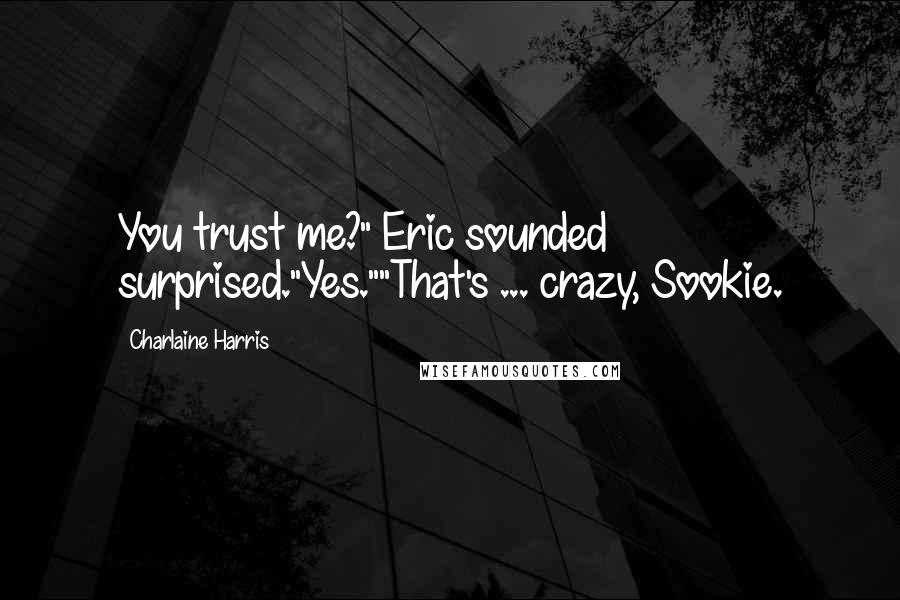 Charlaine Harris Quotes: You trust me?" Eric sounded surprised."Yes.""That's ... crazy, Sookie.