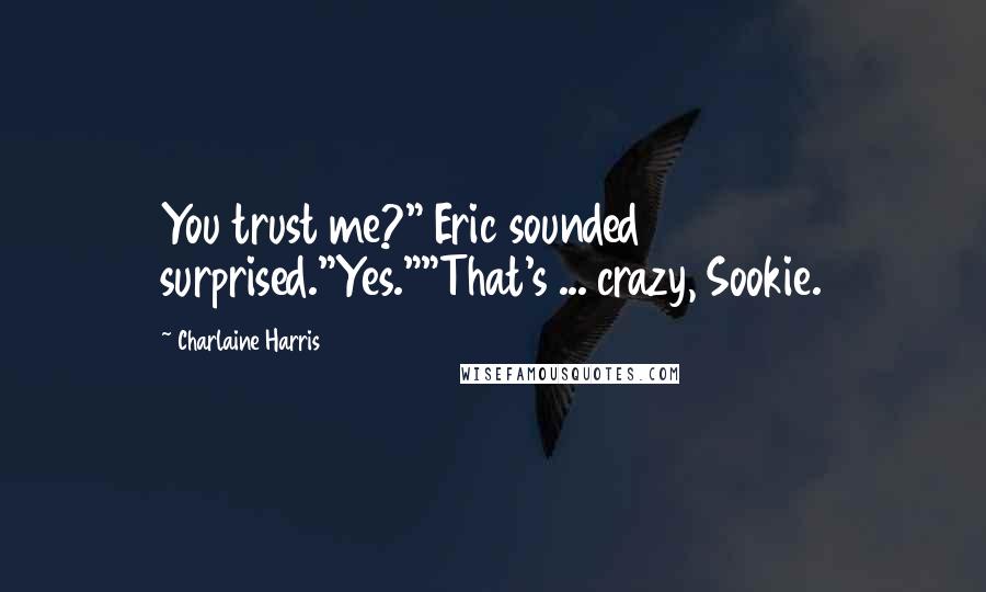 Charlaine Harris Quotes: You trust me?" Eric sounded surprised."Yes.""That's ... crazy, Sookie.